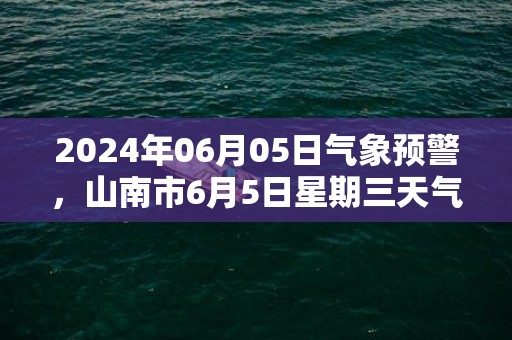 2024年06月05日气象预警，山南市6月5日星期三天气预报 大部多云