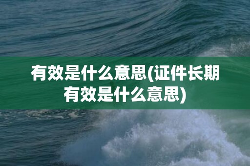 有效是什么意思(证件长期有效是什么意思)