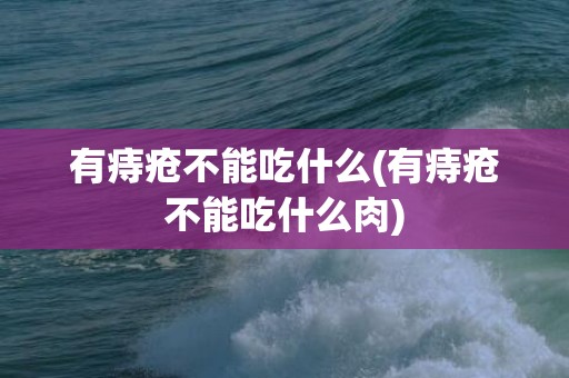 有痔疮不能吃什么(有痔疮不能吃什么肉)