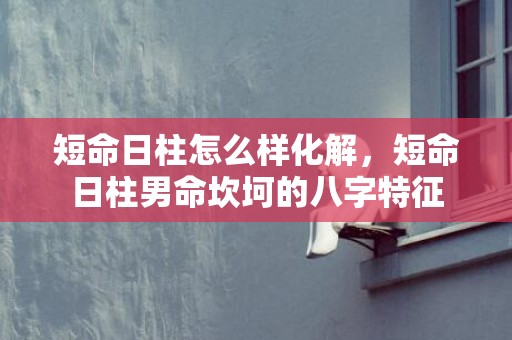 短命日柱怎么样化解，短命日柱男命坎坷的八字特征
