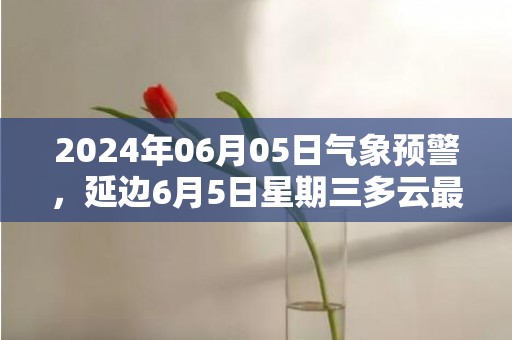 2024年06月05日气象预警，延边6月5日星期三多云最高温度26度