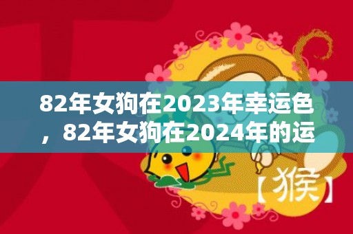 82年女狗在2023年幸运色，82年女狗在2024年的运势怎么样