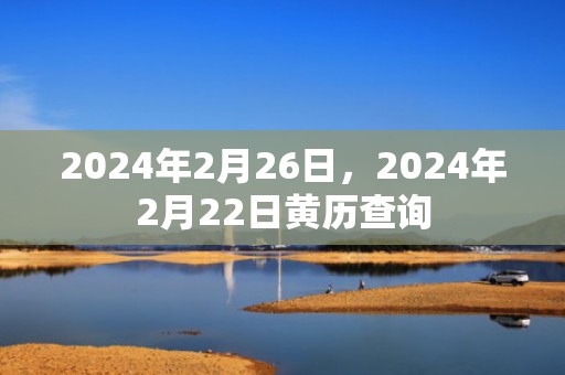 2024年2月26日，2024年2月22日黄历查询