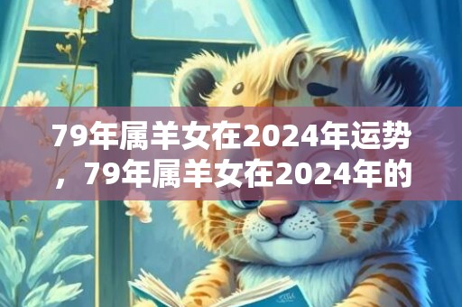 79年属羊女在2024年运势，79年属羊女在2024年的运势和财运