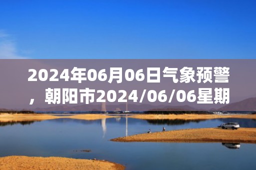 2024年06月06日气象预警，朝阳市2024/06/06星期四多云最高温度31℃