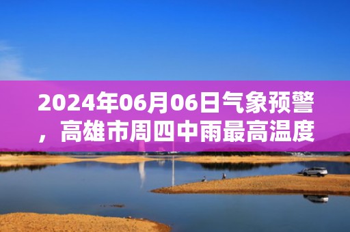 2024年06月06日气象预警，高雄市周四中雨最高温度31℃