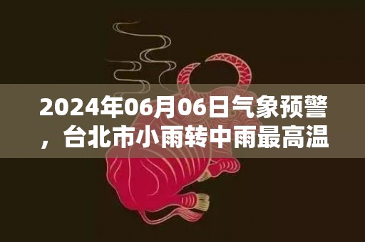 2024年06月06日气象预警，台北市小雨转中雨最高温度24℃