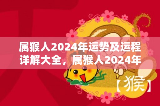 属猴人2024年运势及运程详解大全，属猴人2024年整体每月运势详解