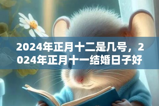 2024年正月十二是几号，2024年正月十一结婚日子好吗