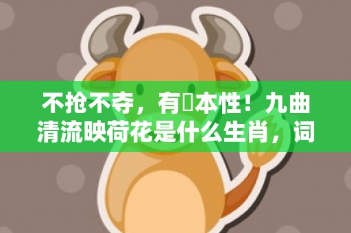不抢不夺，有違本性！九曲清流映荷花是什么生肖，词语释义落实解释插图