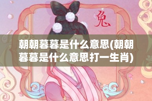 朝朝暮暮是什么意思(朝朝暮暮是什么意思打一生肖)