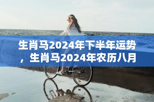 生肖马2024年下半年运势，生肖马2024年农历八月运程解析
