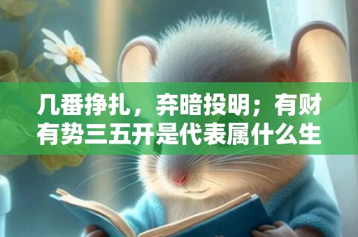 几番挣扎，弃暗投明；有财有势三五开是代表属什么生肖，词语释义落实解释