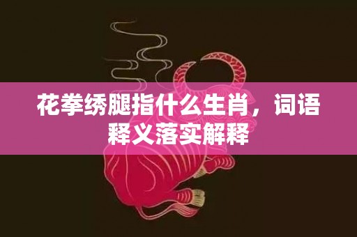 花拳绣腿指什么生肖，词语释义落实解释