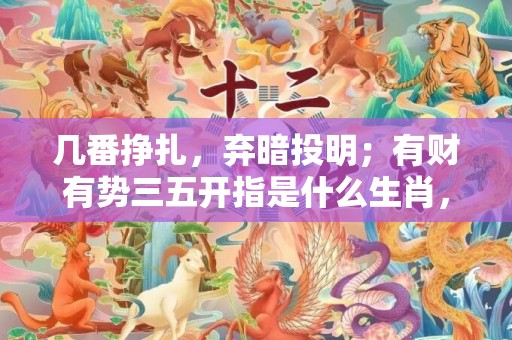 几番挣扎，弃暗投明；有财有势三五开指是什么生肖，词语释义落实解释