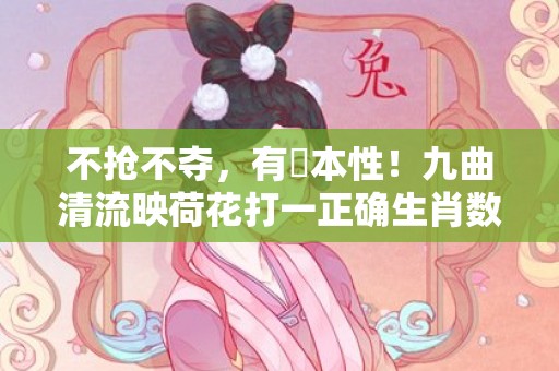 不抢不夺，有違本性！九曲清流映荷花打一正确生肖数字，词语释义落实解释