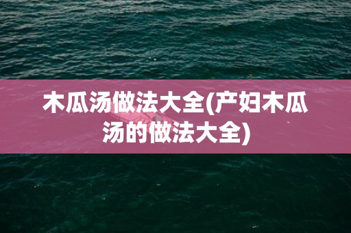 木瓜汤做法大全(产妇木瓜汤的做法大全)
