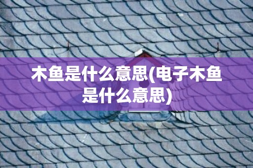 木鱼是什么意思(电子木鱼是什么意思)