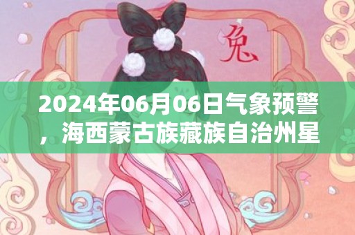 2024年06月06日气象预警，海西蒙古族藏族自治州星期四小雨转晴最高气温21℃