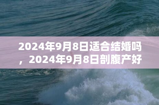 2024年9月8日适合结婚吗，2024年9月8日剖腹产好不好