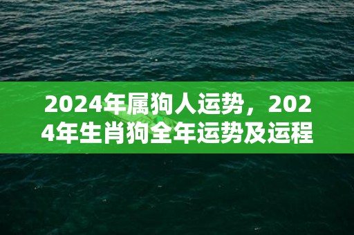 2024年属狗人运势，2024年生肖狗全年运势及运程