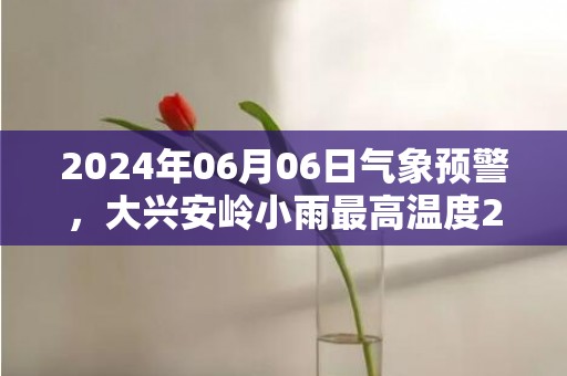 2024年06月06日气象预警，大兴安岭小雨最高温度27℃