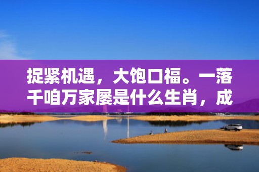 捉紧机遇，大饱口福。一落千咱万家屡是什么生肖，成语释义解释落实