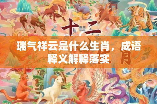瑞气祥云是什么生肖，成语释义解释落实