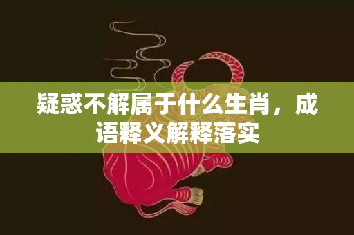 疑惑不解属于什么生肖，成语释义解释落实插图