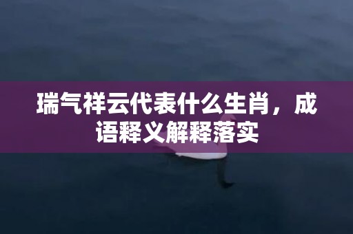 瑞气祥云代表什么生肖，成语释义解释落实
