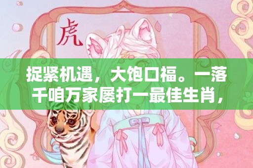 捉紧机遇，大饱口福。一落千咱万家屡打一最佳生肖，成语释义解释落实插图