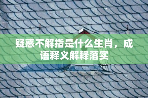 疑惑不解指是什么生肖，成语释义解释落实插图