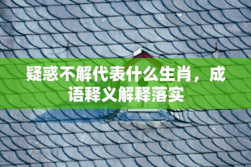疑惑不解代表什么生肖，成语释义解释落实