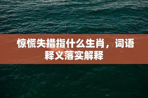  惊慌失措指什么生肖，词语释义落实解释