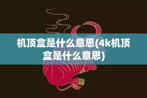 机顶盒是什么意思(4k机顶盒是什么意思)