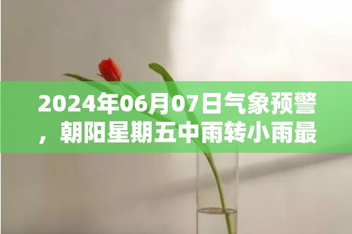 2024年06月07日气象预警，朝阳星期五中雨转小雨最高气温24℃