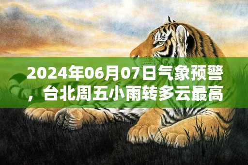 2024年06月07日气象预警，台北周五小雨转多云最高温度27℃