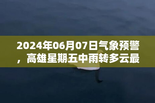 2024年06月07日气象预警，高雄星期五中雨转多云最高气温32度