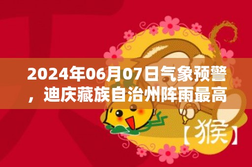 2024年06月07日气象预警，迪庆藏族自治州阵雨最高气温28度