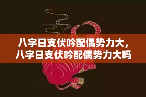 八字日支伏吟配偶势力大，八字日支伏吟配偶势力大吗