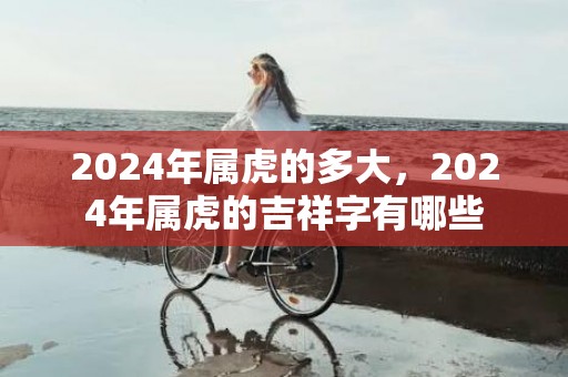 2024年属虎的多大，2024年属虎的吉祥字有哪些