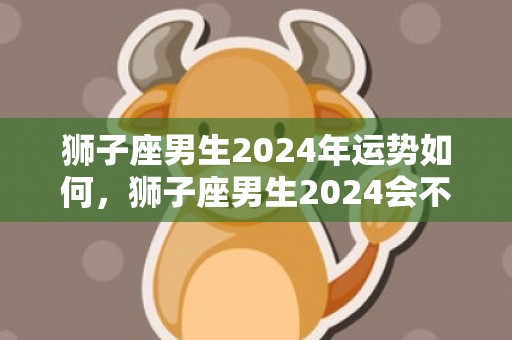 狮子座男生2024年运势如何，狮子座男生2024会不会分手