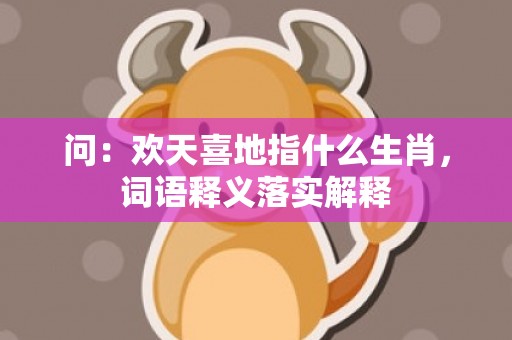 问：欢天喜地指什么生肖，词语释义落实解释插图