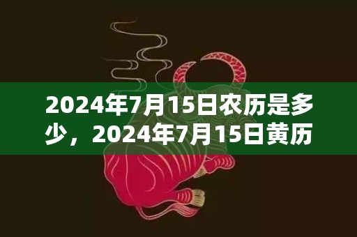 2024年7月15日农历是多少，2024年7月15日黄历查询
