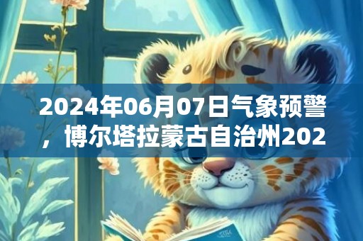 2024年06月07日气象预警，博尔塔拉蒙古自治州2024-06-07周五多云转晴最高气温34℃