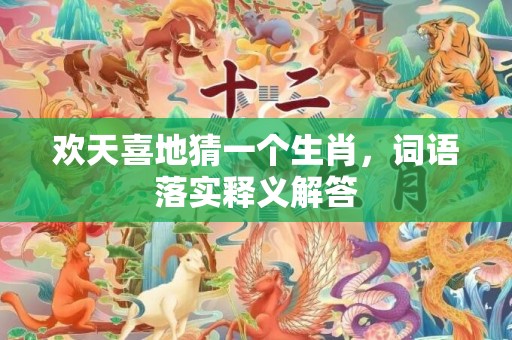 欢天喜地猜一个生肖，词语落实释义解答插图