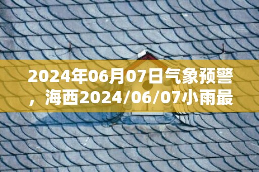 2024年06月07日气象预警，海西2024/06/07小雨最高温度20℃