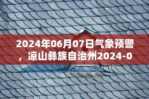2024年06月07日气象预警，凉山彝族自治州2024-06-07周五阵雨最高气温23度