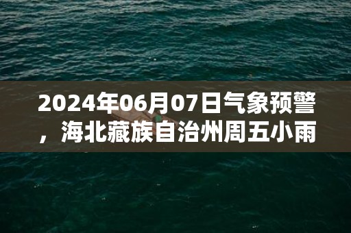 2024年06月07日气象预警，海北藏族自治州周五小雨最高温度16℃