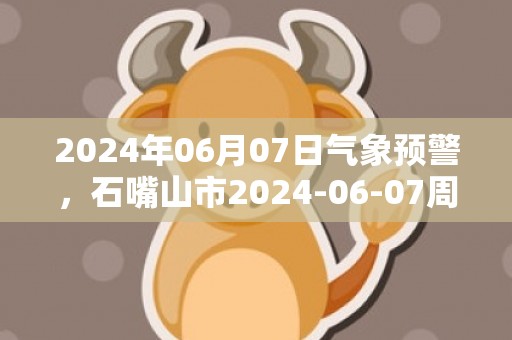 2024年06月07日气象预警，石嘴山市2024-06-07周五晴转多云最高温度27℃